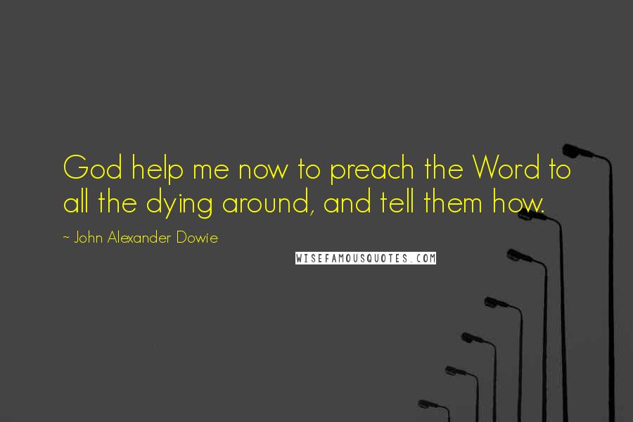 John Alexander Dowie Quotes: God help me now to preach the Word to all the dying around, and tell them how.