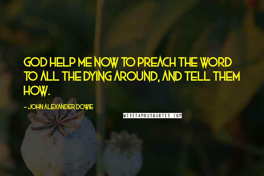 John Alexander Dowie Quotes: God help me now to preach the Word to all the dying around, and tell them how.