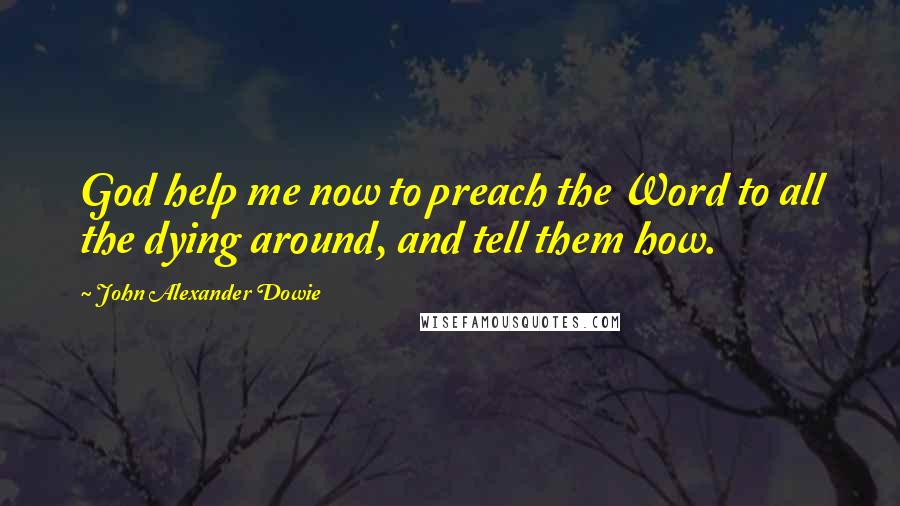 John Alexander Dowie Quotes: God help me now to preach the Word to all the dying around, and tell them how.