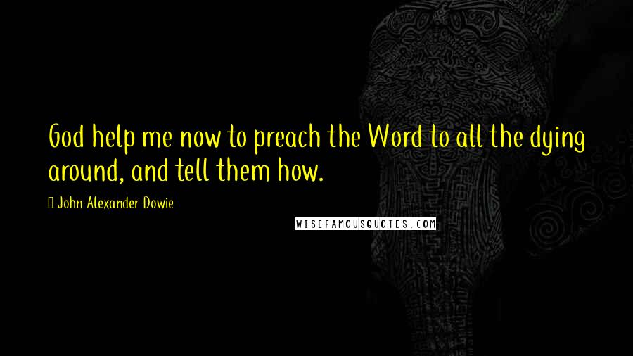 John Alexander Dowie Quotes: God help me now to preach the Word to all the dying around, and tell them how.