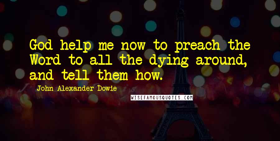 John Alexander Dowie Quotes: God help me now to preach the Word to all the dying around, and tell them how.