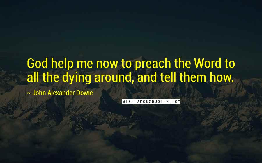 John Alexander Dowie Quotes: God help me now to preach the Word to all the dying around, and tell them how.