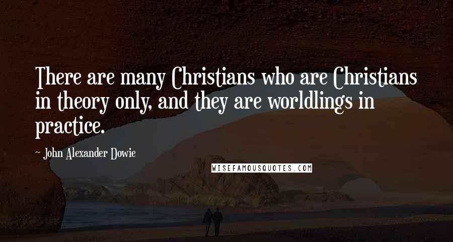 John Alexander Dowie Quotes: There are many Christians who are Christians in theory only, and they are worldlings in practice.