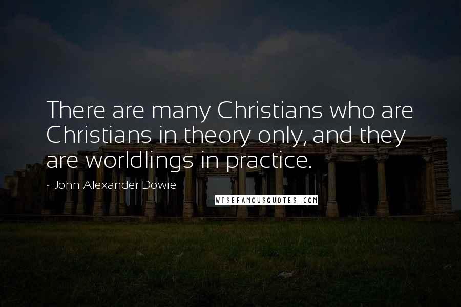 John Alexander Dowie Quotes: There are many Christians who are Christians in theory only, and they are worldlings in practice.