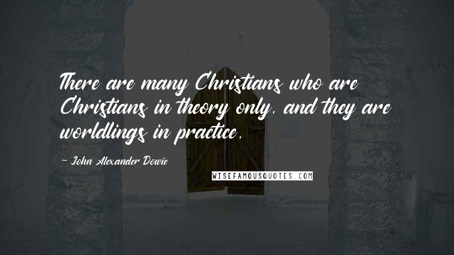 John Alexander Dowie Quotes: There are many Christians who are Christians in theory only, and they are worldlings in practice.