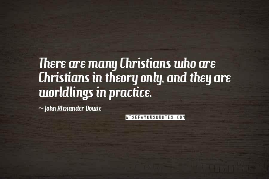 John Alexander Dowie Quotes: There are many Christians who are Christians in theory only, and they are worldlings in practice.