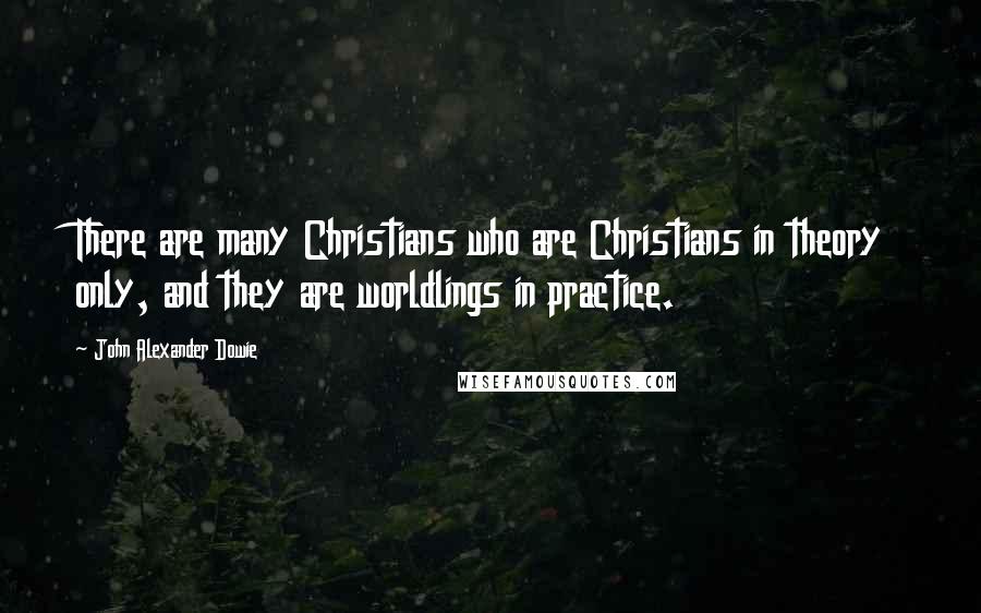 John Alexander Dowie Quotes: There are many Christians who are Christians in theory only, and they are worldlings in practice.