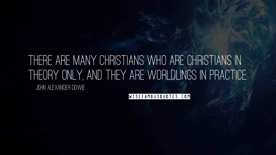 John Alexander Dowie Quotes: There are many Christians who are Christians in theory only, and they are worldlings in practice.