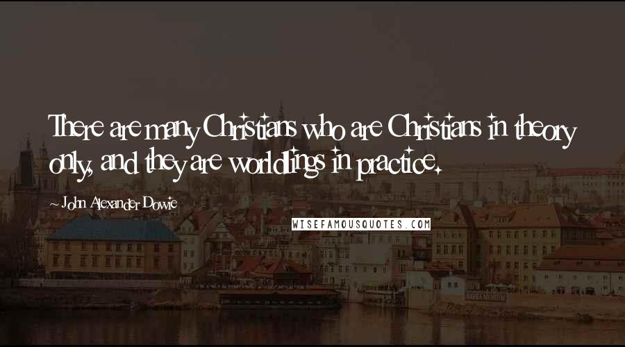 John Alexander Dowie Quotes: There are many Christians who are Christians in theory only, and they are worldlings in practice.