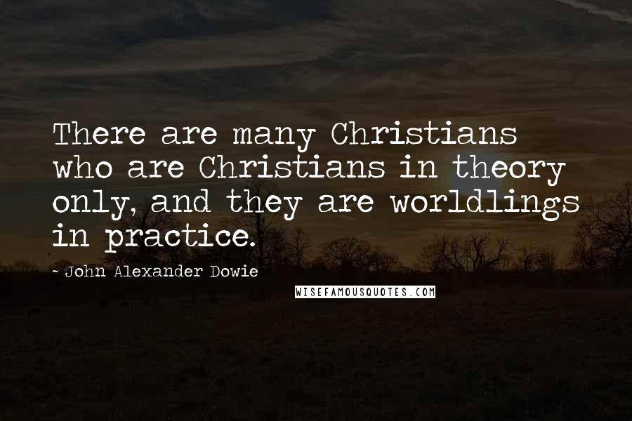 John Alexander Dowie Quotes: There are many Christians who are Christians in theory only, and they are worldlings in practice.