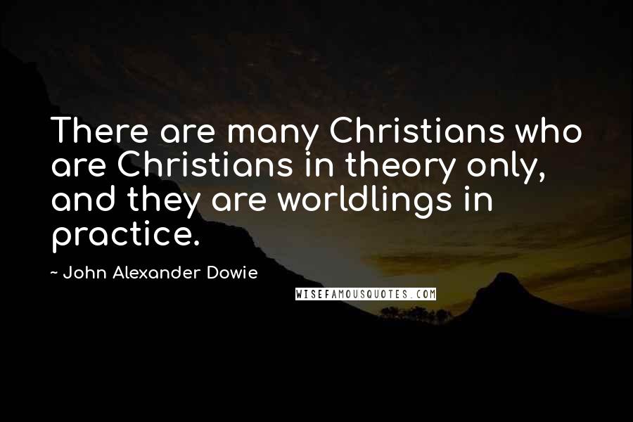 John Alexander Dowie Quotes: There are many Christians who are Christians in theory only, and they are worldlings in practice.