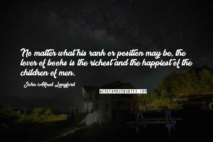 John Alfred Langford Quotes: No matter what his rank or position may be, the lover of books is the richest and the happiest of the children of men.