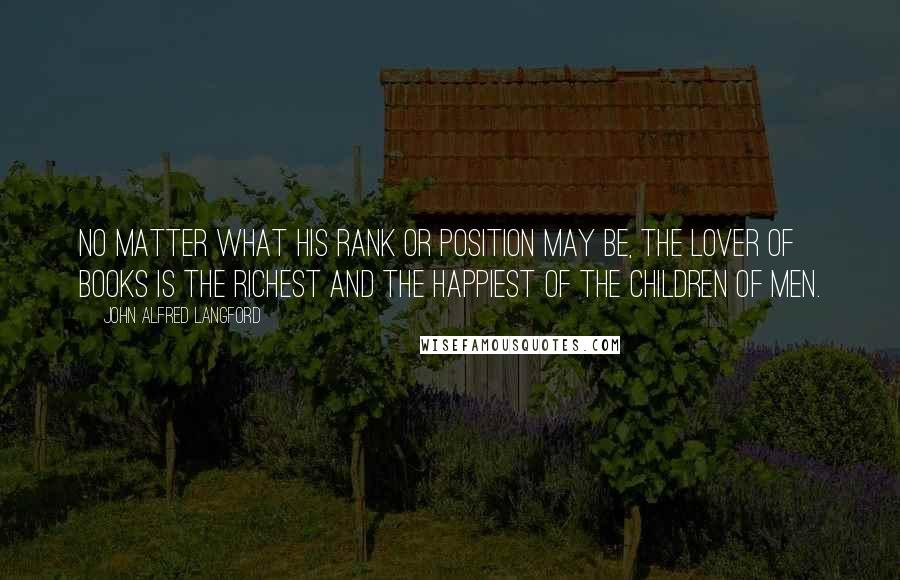 John Alfred Langford Quotes: No matter what his rank or position may be, the lover of books is the richest and the happiest of the children of men.