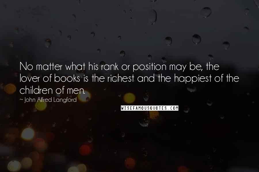 John Alfred Langford Quotes: No matter what his rank or position may be, the lover of books is the richest and the happiest of the children of men.