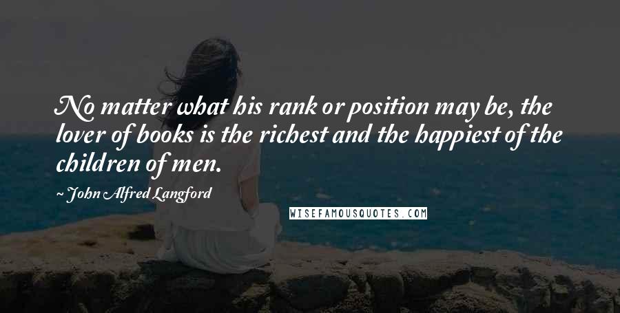 John Alfred Langford Quotes: No matter what his rank or position may be, the lover of books is the richest and the happiest of the children of men.