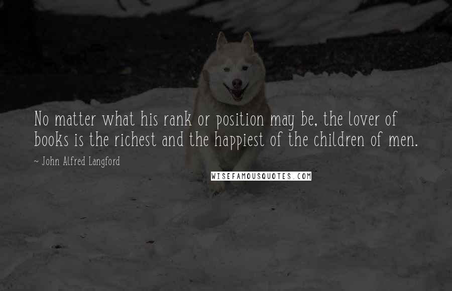 John Alfred Langford Quotes: No matter what his rank or position may be, the lover of books is the richest and the happiest of the children of men.