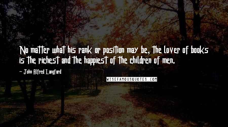 John Alfred Langford Quotes: No matter what his rank or position may be, the lover of books is the richest and the happiest of the children of men.