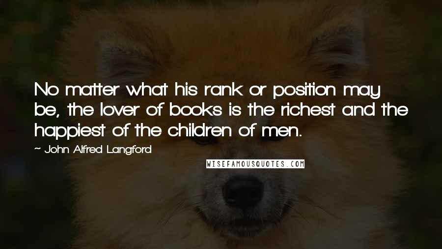 John Alfred Langford Quotes: No matter what his rank or position may be, the lover of books is the richest and the happiest of the children of men.