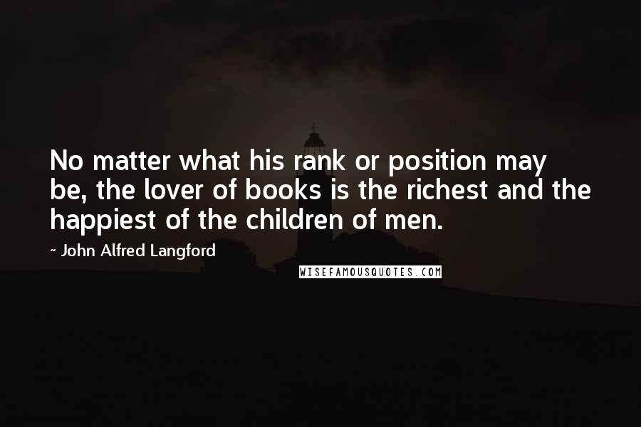 John Alfred Langford Quotes: No matter what his rank or position may be, the lover of books is the richest and the happiest of the children of men.