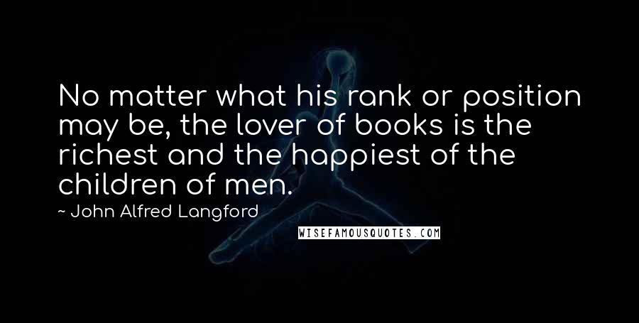 John Alfred Langford Quotes: No matter what his rank or position may be, the lover of books is the richest and the happiest of the children of men.