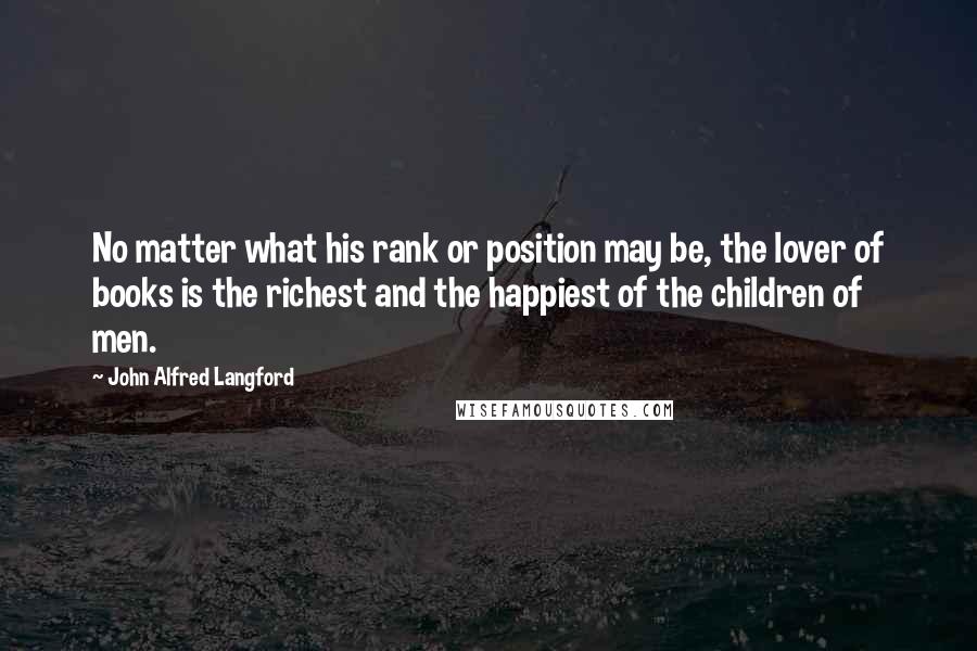 John Alfred Langford Quotes: No matter what his rank or position may be, the lover of books is the richest and the happiest of the children of men.