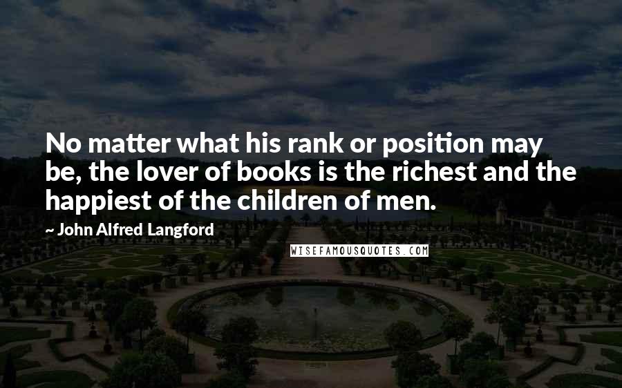 John Alfred Langford Quotes: No matter what his rank or position may be, the lover of books is the richest and the happiest of the children of men.