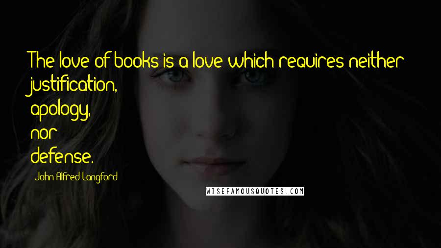 John Alfred Langford Quotes: The love of books is a love which requires neither justification, apology, nor defense.