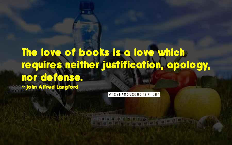 John Alfred Langford Quotes: The love of books is a love which requires neither justification, apology, nor defense.