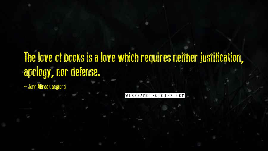John Alfred Langford Quotes: The love of books is a love which requires neither justification, apology, nor defense.
