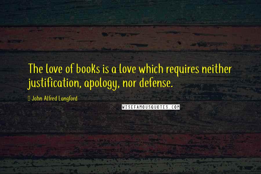John Alfred Langford Quotes: The love of books is a love which requires neither justification, apology, nor defense.