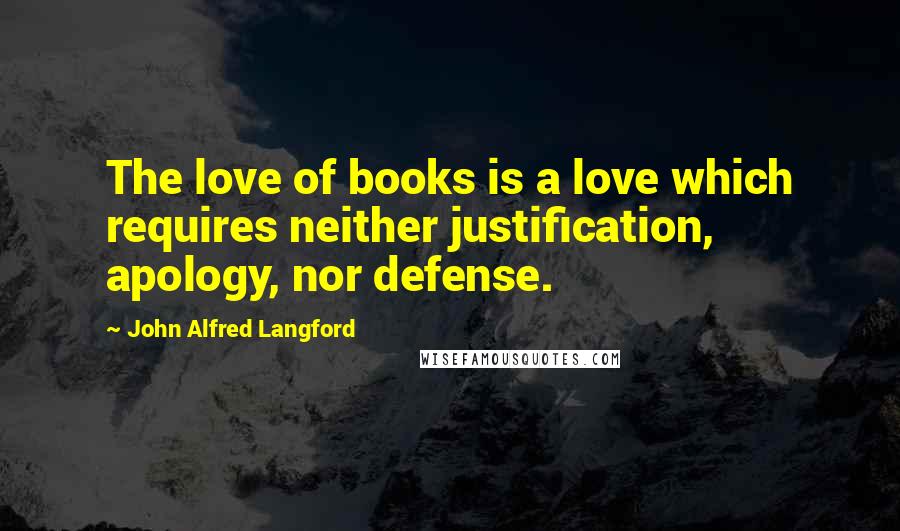 John Alfred Langford Quotes: The love of books is a love which requires neither justification, apology, nor defense.