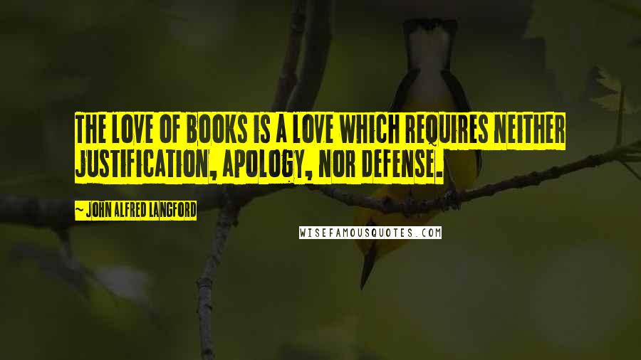 John Alfred Langford Quotes: The love of books is a love which requires neither justification, apology, nor defense.
