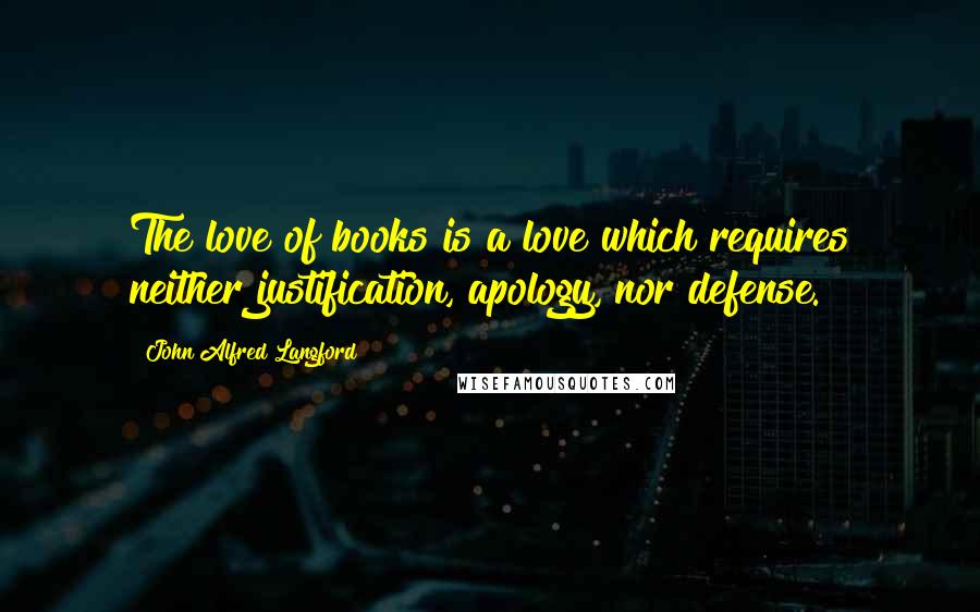 John Alfred Langford Quotes: The love of books is a love which requires neither justification, apology, nor defense.