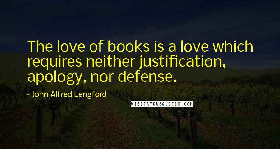 John Alfred Langford Quotes: The love of books is a love which requires neither justification, apology, nor defense.