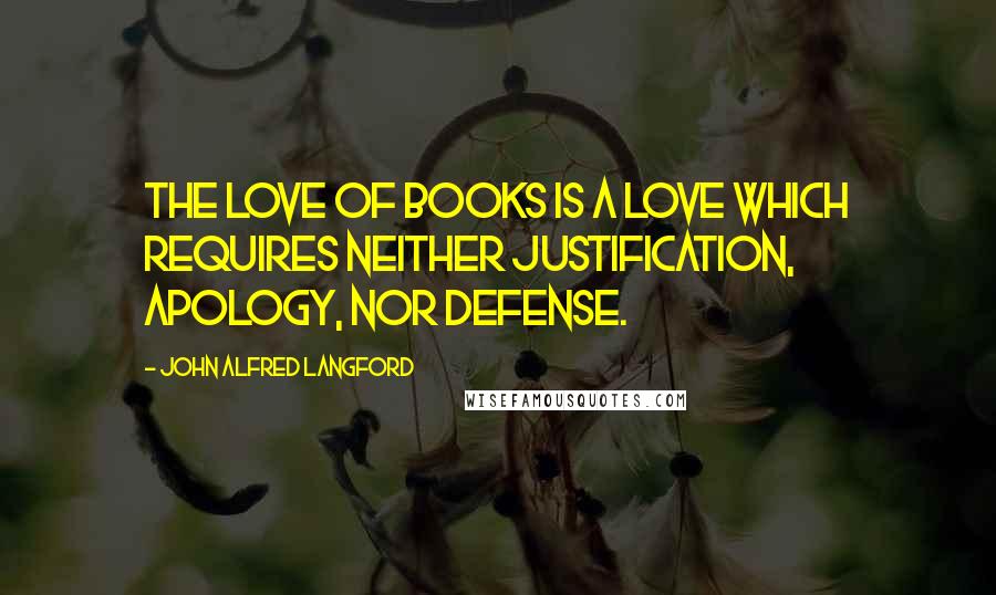John Alfred Langford Quotes: The love of books is a love which requires neither justification, apology, nor defense.