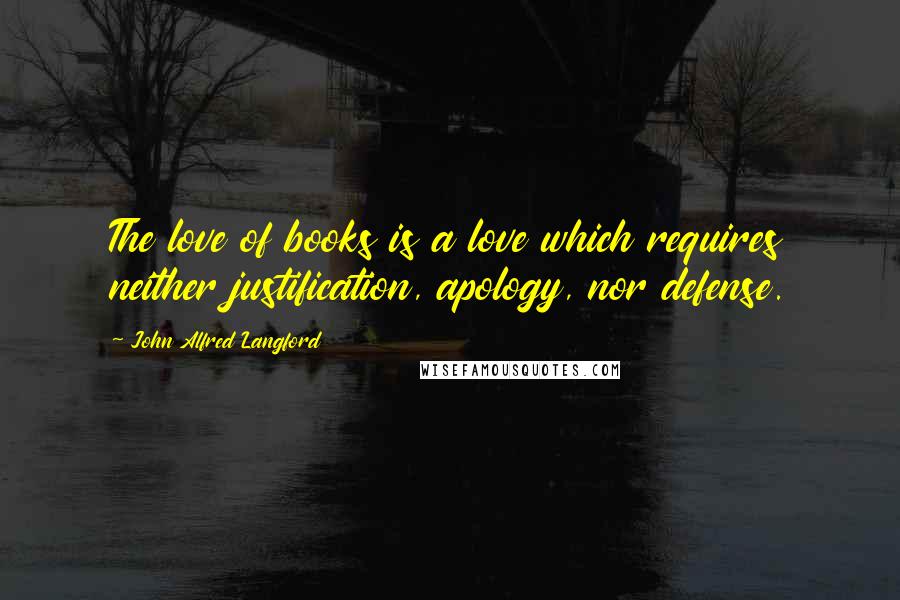 John Alfred Langford Quotes: The love of books is a love which requires neither justification, apology, nor defense.