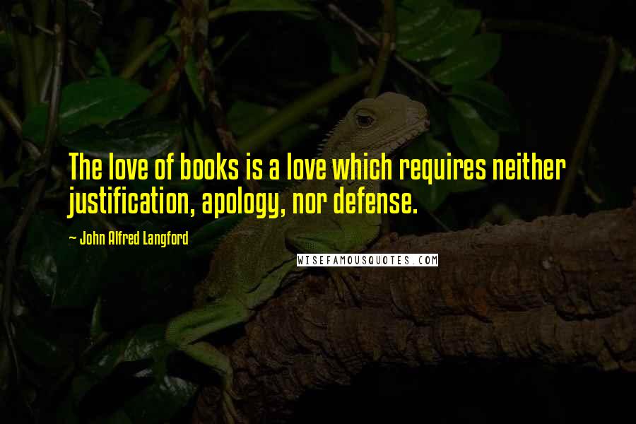 John Alfred Langford Quotes: The love of books is a love which requires neither justification, apology, nor defense.