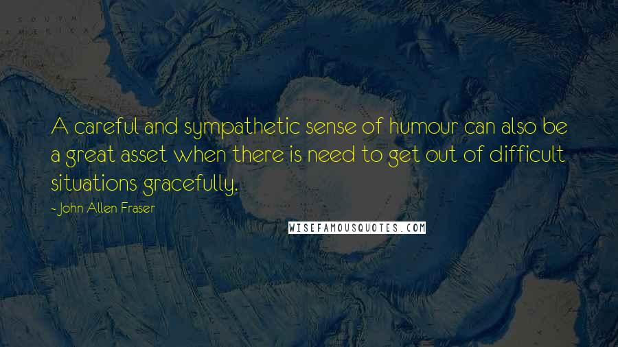 John Allen Fraser Quotes: A careful and sympathetic sense of humour can also be a great asset when there is need to get out of difficult situations gracefully.