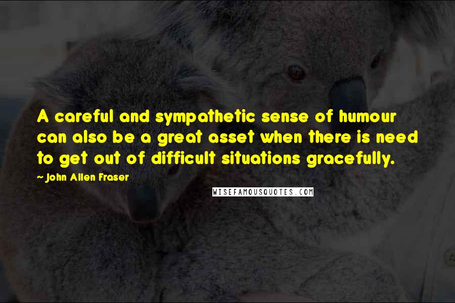 John Allen Fraser Quotes: A careful and sympathetic sense of humour can also be a great asset when there is need to get out of difficult situations gracefully.