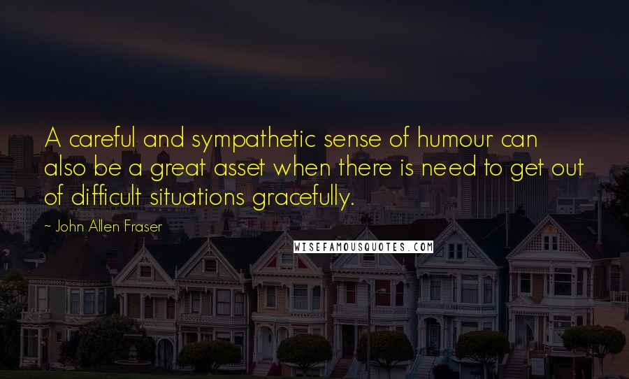 John Allen Fraser Quotes: A careful and sympathetic sense of humour can also be a great asset when there is need to get out of difficult situations gracefully.