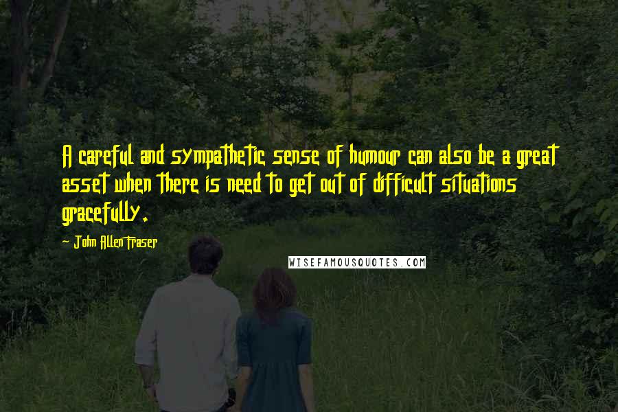 John Allen Fraser Quotes: A careful and sympathetic sense of humour can also be a great asset when there is need to get out of difficult situations gracefully.