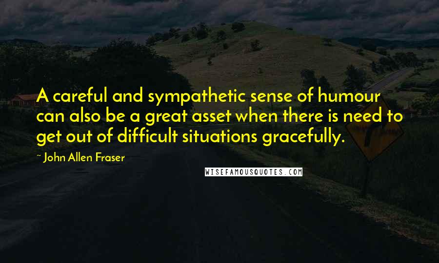 John Allen Fraser Quotes: A careful and sympathetic sense of humour can also be a great asset when there is need to get out of difficult situations gracefully.