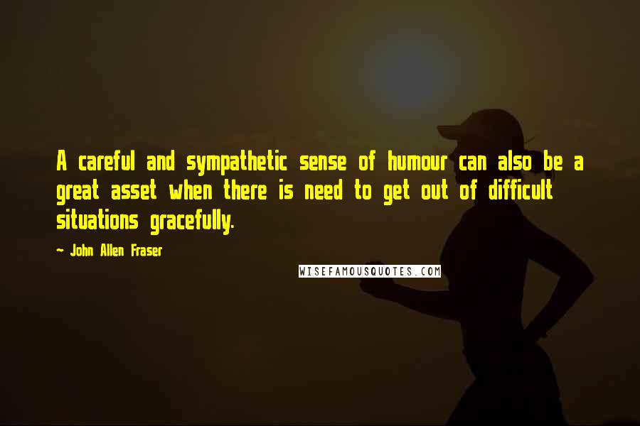 John Allen Fraser Quotes: A careful and sympathetic sense of humour can also be a great asset when there is need to get out of difficult situations gracefully.