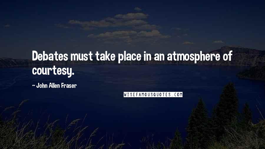 John Allen Fraser Quotes: Debates must take place in an atmosphere of courtesy.