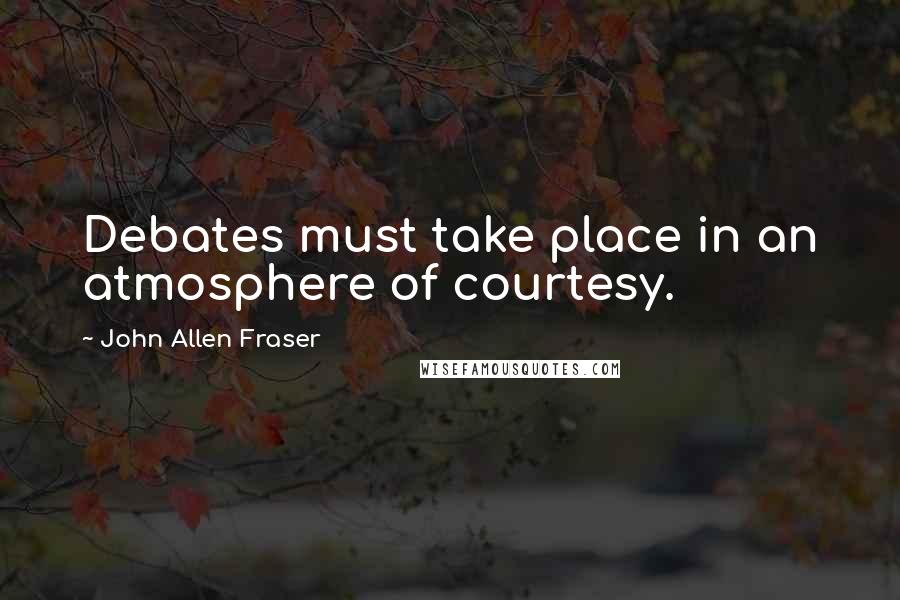 John Allen Fraser Quotes: Debates must take place in an atmosphere of courtesy.