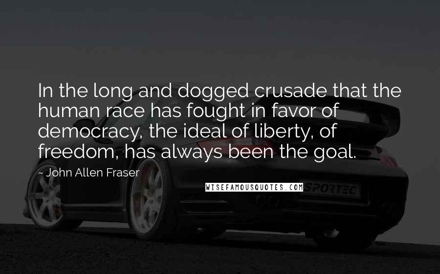 John Allen Fraser Quotes: In the long and dogged crusade that the human race has fought in favor of democracy, the ideal of liberty, of freedom, has always been the goal.