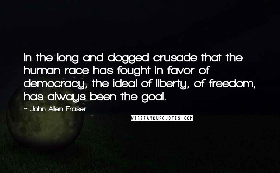 John Allen Fraser Quotes: In the long and dogged crusade that the human race has fought in favor of democracy, the ideal of liberty, of freedom, has always been the goal.