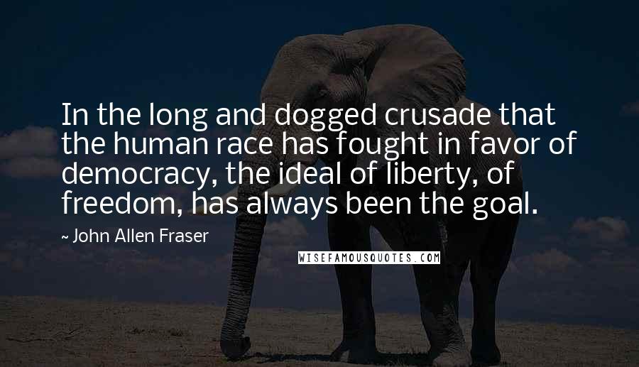 John Allen Fraser Quotes: In the long and dogged crusade that the human race has fought in favor of democracy, the ideal of liberty, of freedom, has always been the goal.