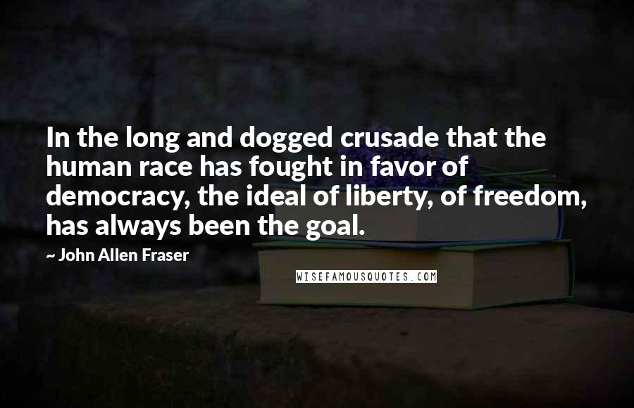 John Allen Fraser Quotes: In the long and dogged crusade that the human race has fought in favor of democracy, the ideal of liberty, of freedom, has always been the goal.