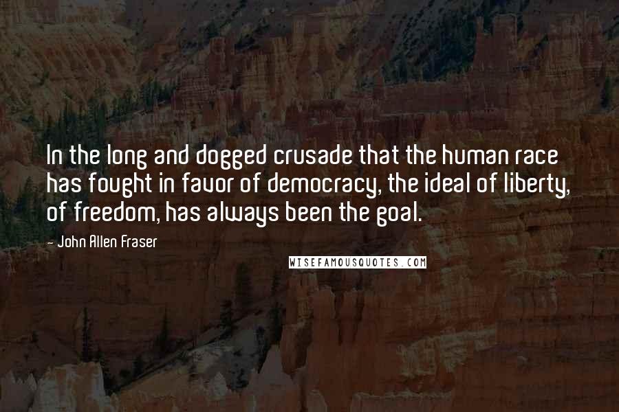 John Allen Fraser Quotes: In the long and dogged crusade that the human race has fought in favor of democracy, the ideal of liberty, of freedom, has always been the goal.